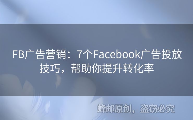 FB廣告營銷：7個(gè)Facebook廣告投放技巧，幫助你提升轉(zhuǎn)化率