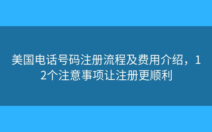 美國(guó)電話號(hào)碼注冊(cè)流程及費(fèi)用介紹，12個(gè)注意事項(xiàng)讓注冊(cè)更順利