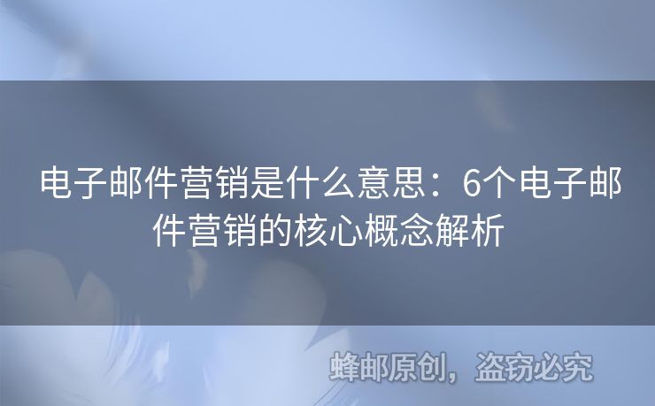 電子郵件營(yíng)銷是什么意思：6個(gè)電子郵件營(yíng)銷的核心概念解析
