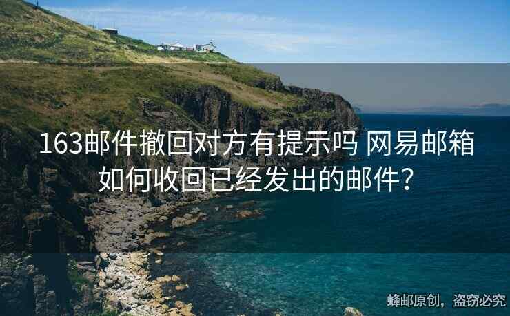 163郵件撤回對方有提示嗎 網(wǎng)易郵箱如何收回已經(jīng)發(fā)出的郵件？