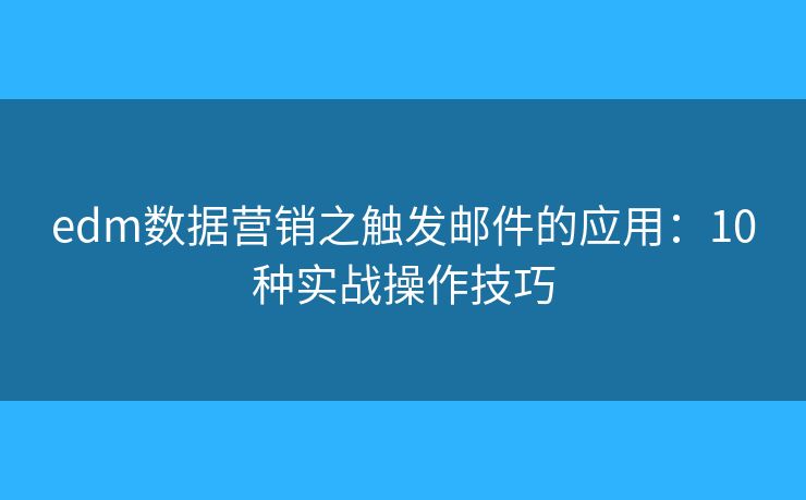 edm數(shù)據(jù)營銷之觸發(fā)郵件的應(yīng)用：10種實(shí)戰(zhàn)操作技巧