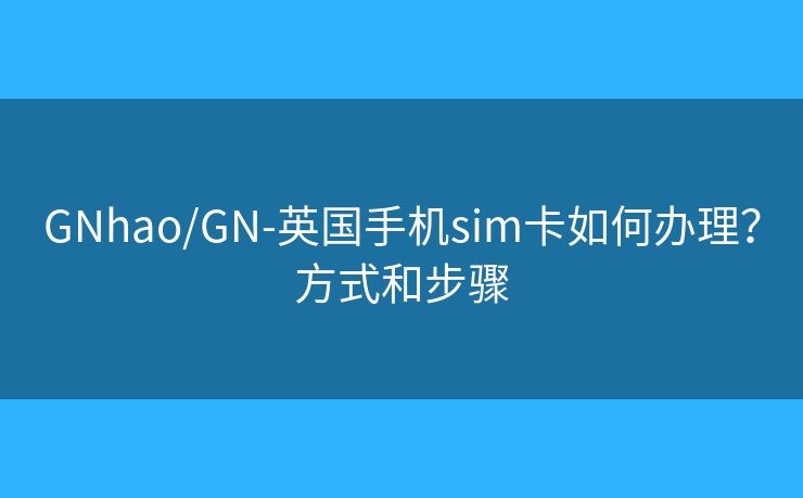 GNhao/GN-英國(guó)手機(jī)sim卡如何辦理？方式和步驟