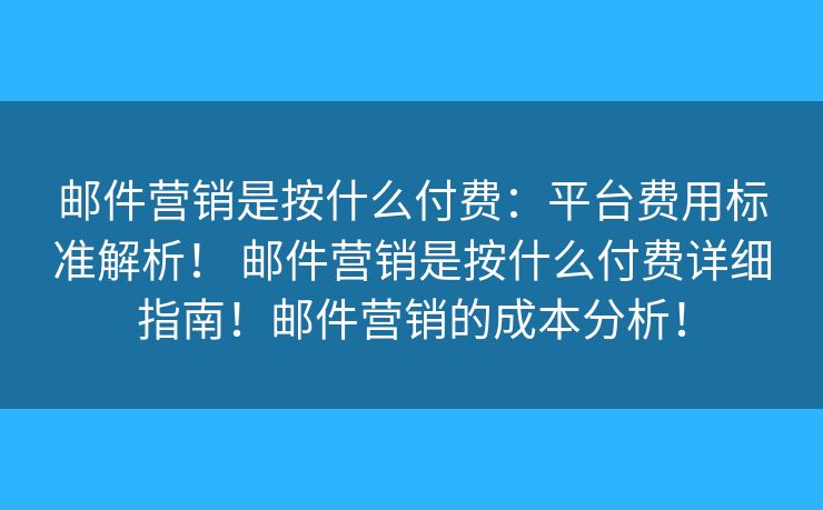 郵件營銷是按什么付費：平臺費用標準解析！ 郵件營銷是按什么付費詳細指南！郵件營銷的成本分析！