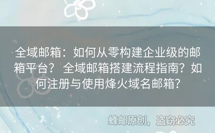 全域郵箱：如何從零構建企業(yè)級的郵箱平臺？ 全域郵箱搭建流程指南？如何注冊與使用烽火域名郵箱？