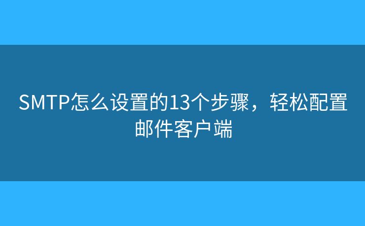 SMTP怎么設(shè)置的13個(gè)步驟，輕松配置郵件客戶端