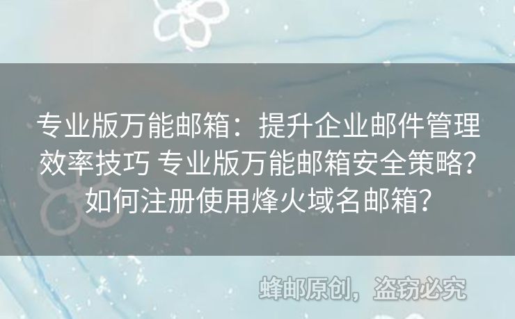 專業(yè)版萬能郵箱：提升企業(yè)郵件管理效率技巧 專業(yè)版萬能郵箱安全策略？如何注冊(cè)使用烽火域名郵箱？