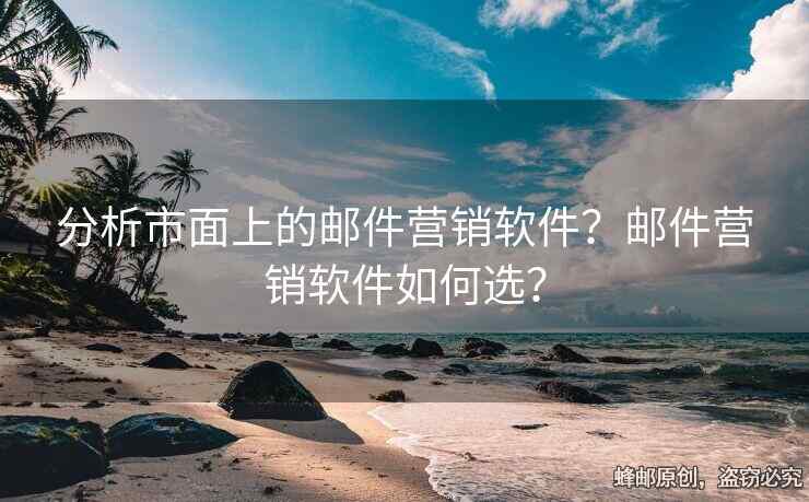 分析市面上的郵件營銷軟件？郵件營銷軟件如何選？