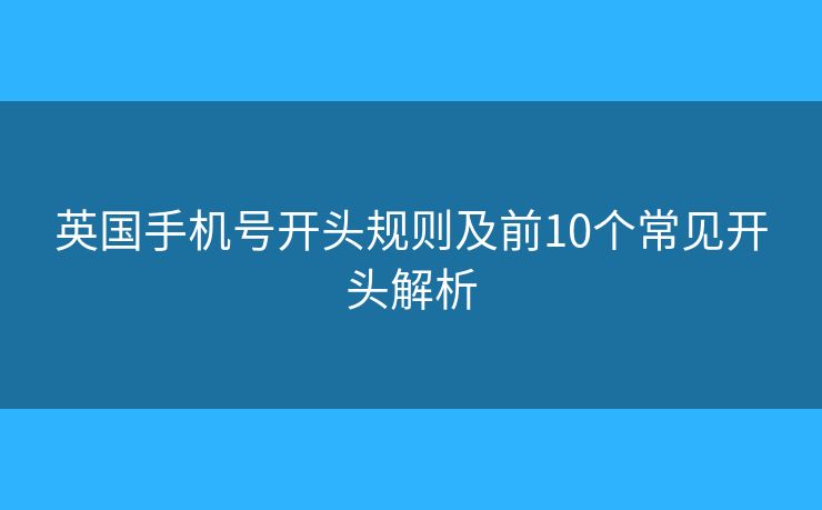 英國(guó)手機(jī)號(hào)開(kāi)頭規(guī)則及前10個(gè)常見(jiàn)開(kāi)頭解析