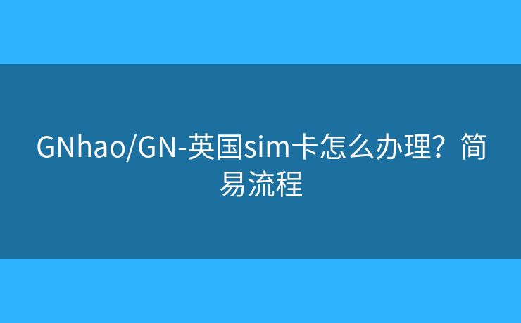 GNhao/GN-英國(guó)sim卡怎么辦理？簡(jiǎn)易流程