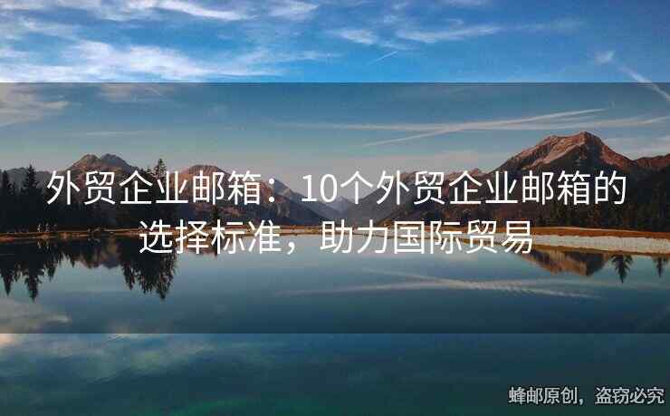 外貿(mào)企業(yè)郵箱：10個外貿(mào)企業(yè)郵箱的選擇標(biāo)準(zhǔn)，助力國際貿(mào)易