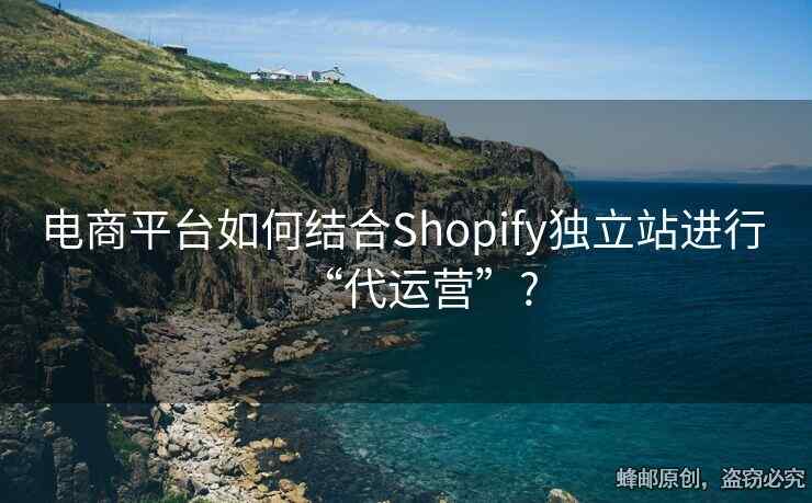 電商平臺如何結(jié)合Shopify獨(dú)立站進(jìn)行 “代運(yùn)營”?