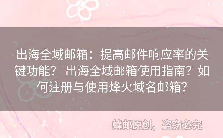 出海全域郵箱：提高郵件響應(yīng)率的關(guān)鍵功能？ 出海全域郵箱使用指南？如何注冊(cè)與使用烽火域名郵箱？