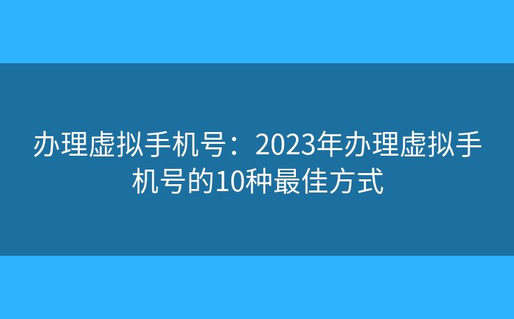 辦理虛擬手機號：2023年辦理虛擬手機號的10種最佳方式