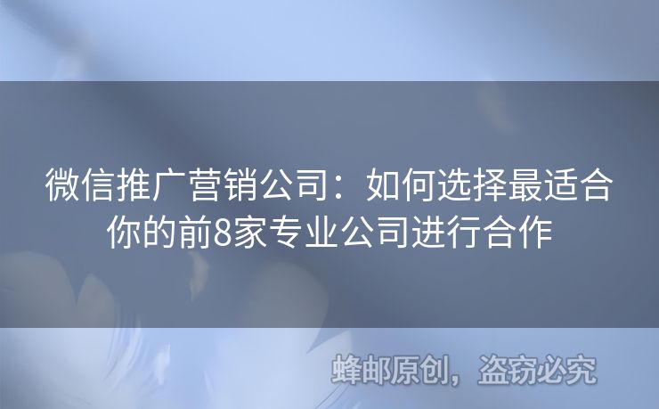微信推廣營(yíng)銷(xiāo)公司：如何選擇最適合你的前8家專業(yè)公司進(jìn)行合作