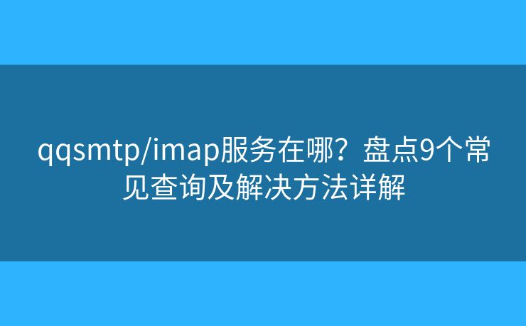 qqsmtp/imap服務(wù)在哪？盤點(diǎn)9個(gè)常見(jiàn)查詢及解決方法詳解