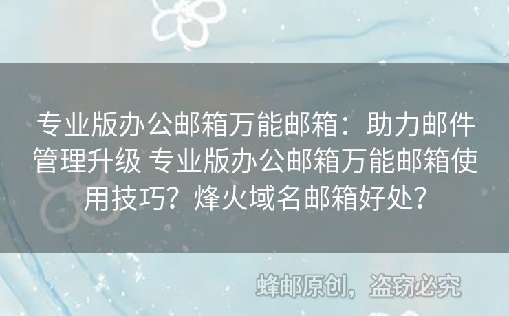 專業(yè)版辦公郵箱萬能郵箱：助力郵件管理升級 專業(yè)版辦公郵箱萬能郵箱使用技巧？烽火域名郵箱好處？