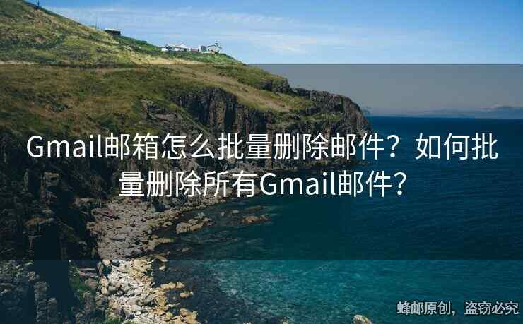 Gmail郵箱怎么批量刪除郵件？如何批量刪除所有Gmail郵件？