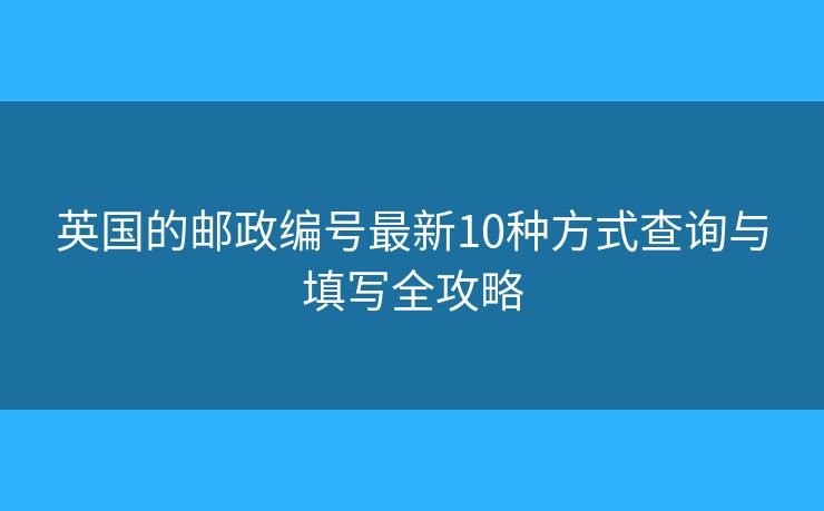 英國的郵政編號最新10種方式查詢與填寫全攻略