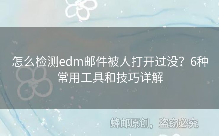 怎么檢測(cè)edm郵件被人打開過沒？6種常用工具和技巧詳解