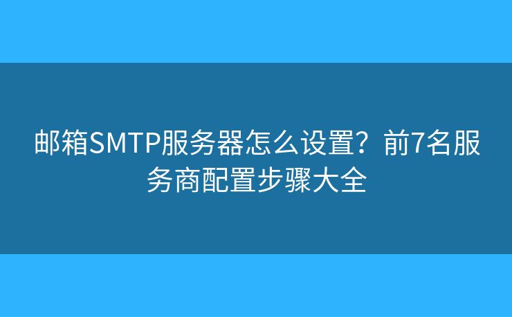 郵箱SMTP服務(wù)器怎么設(shè)置？前7名服務(wù)商配置步驟大全
