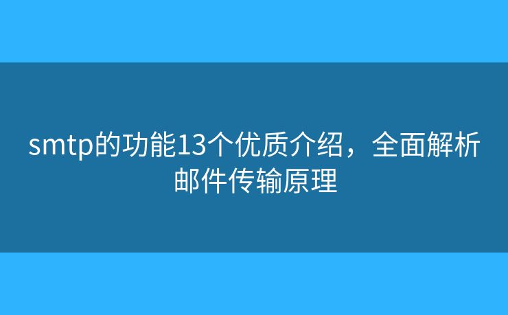 smtp的功能13個優(yōu)質(zhì)介紹，全面解析郵件傳輸原理