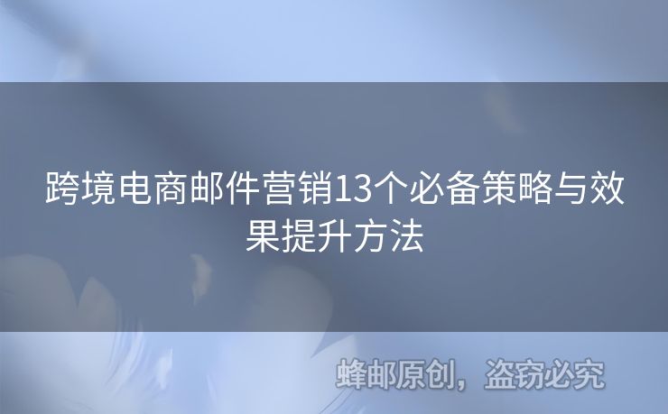 跨境電商郵件營銷13個必備策略與效果提升方法