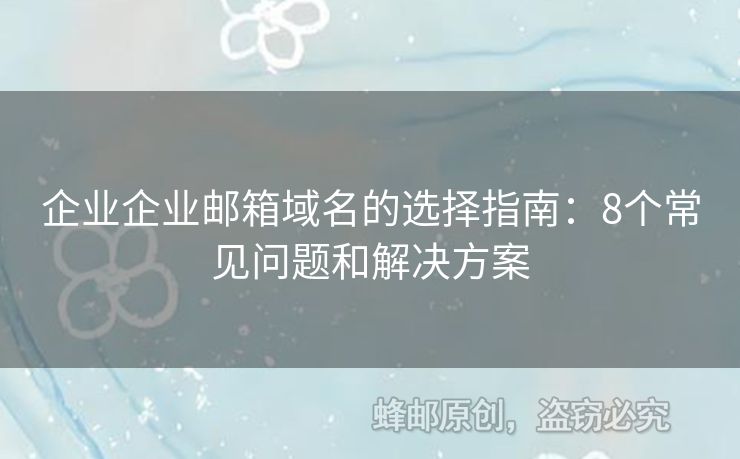 企業(yè)企業(yè)郵箱域名的選擇指南：8個(gè)常見(jiàn)問(wèn)題和解決方案