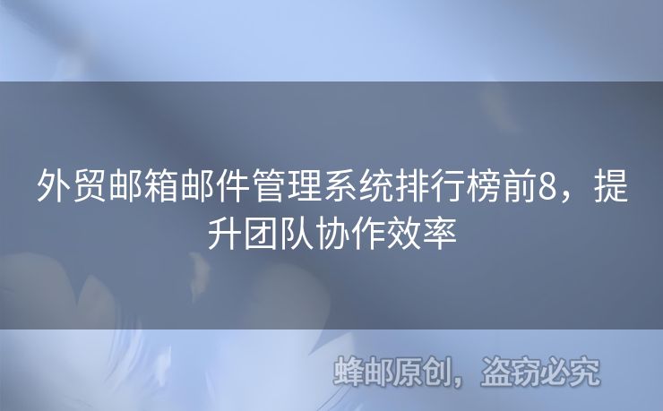 外貿(mào)郵箱郵件管理系統(tǒng)排行榜前8，提升團(tuán)隊協(xié)作效率