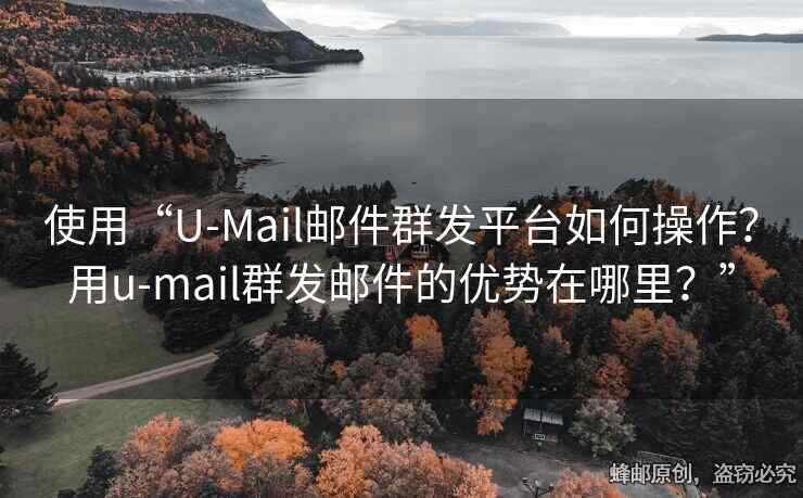 使用“U-Mail郵件群發(fā)平臺(tái)如何操作？用u-mail群發(fā)郵件的優(yōu)勢(shì)在哪里？”