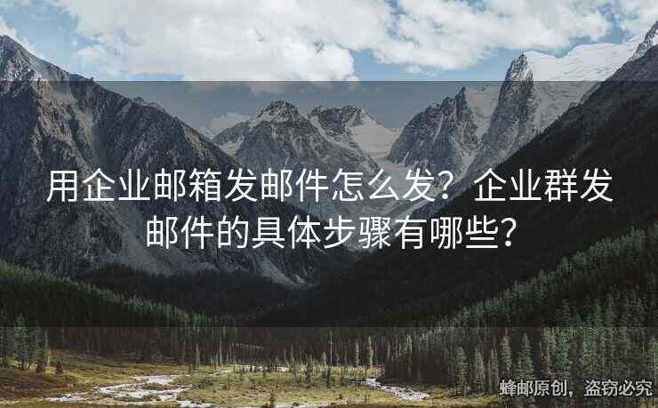 用企業(yè)郵箱發(fā)郵件怎么發(fā)？企業(yè)群發(fā)郵件的具體步驟有哪些？