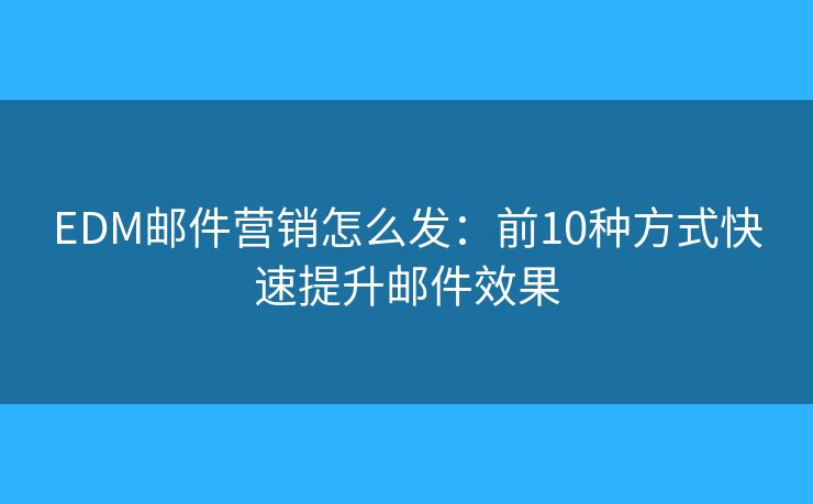EDM郵件營(yíng)銷怎么發(fā)：前10種方式快速提升郵件效果