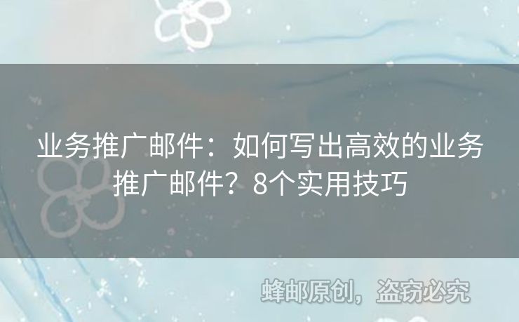 業(yè)務(wù)推廣郵件：如何寫出高效的業(yè)務(wù)推廣郵件？8個實用技巧