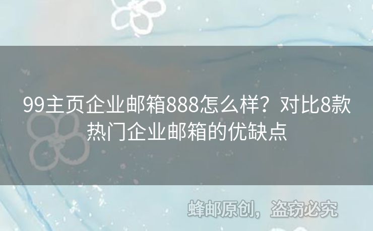 99主頁企業(yè)郵箱888怎么樣？對比8款熱門企業(yè)郵箱的優(yōu)缺點