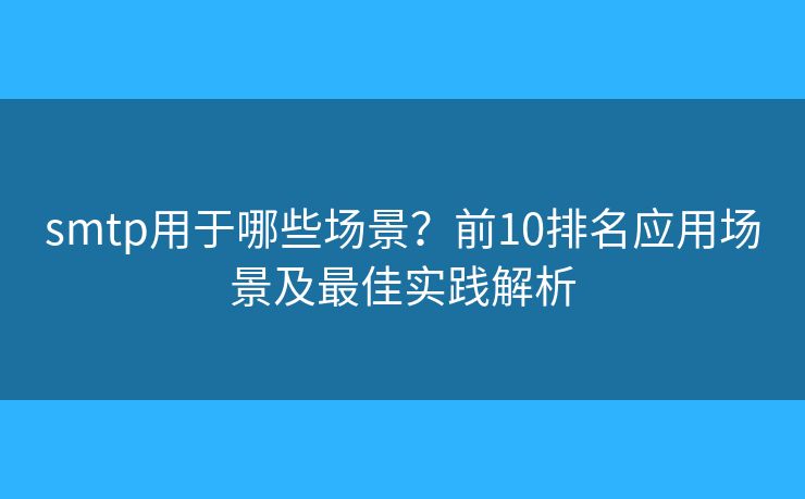 smtp用于哪些場景？前10排名應(yīng)用場景及最佳實(shí)踐解析
