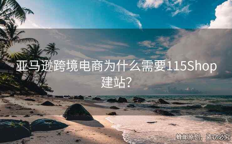 亞馬遜跨境電商為什么需要115Shop建站？