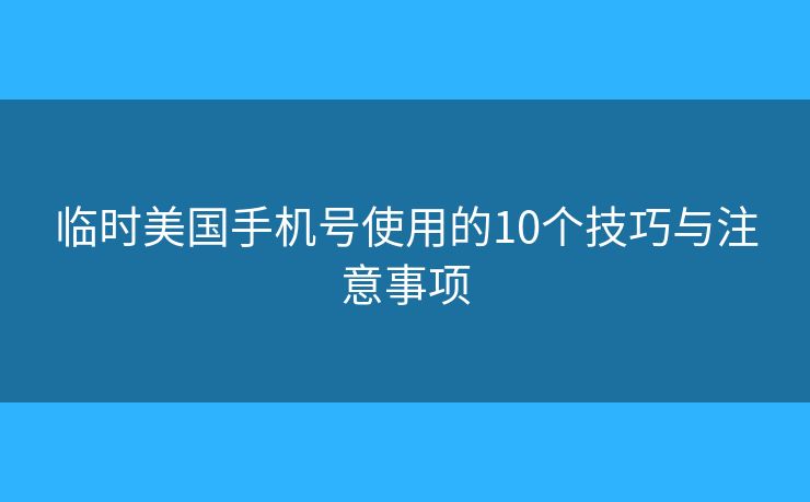 臨時(shí)美國(guó)手機(jī)號(hào)使用的10個(gè)技巧與注意事項(xiàng)