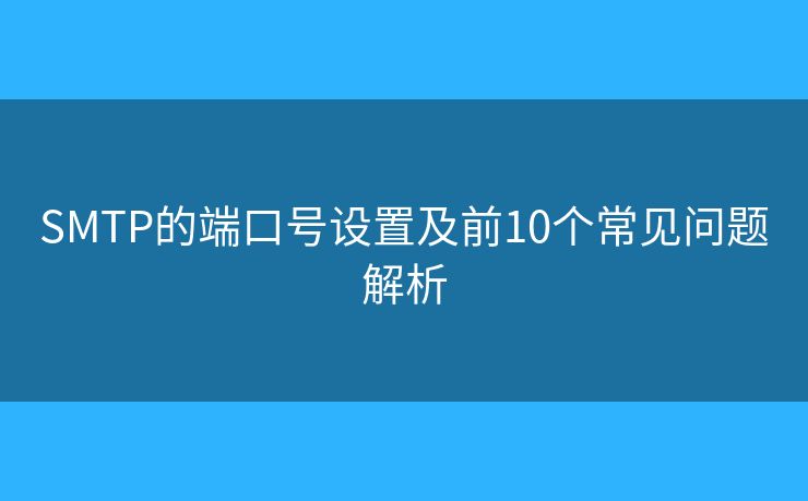 SMTP的端口號設(shè)置及前10個常見問題解析