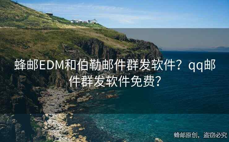 蜂郵EDM和伯勒郵件群發(fā)軟件？qq郵件群發(fā)軟件免費(fèi)？