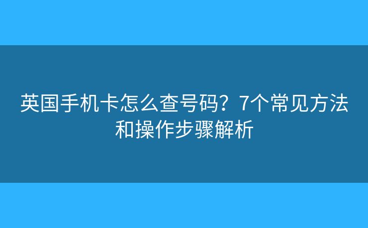 英國手機卡怎么查號碼？7個常見方法和操作步驟解析