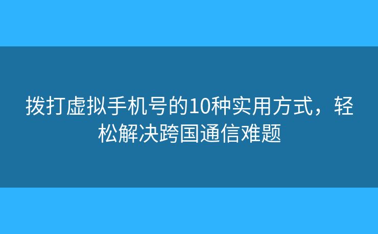 撥打虛擬手機號的10種實用方式，輕松解決跨國通信難題
