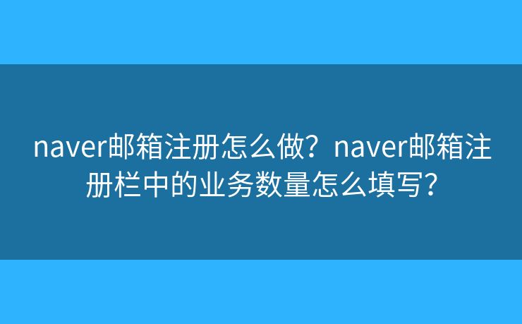 naver郵箱注冊怎么做？naver郵箱注冊欄中的業(yè)務數(shù)量怎么填寫？