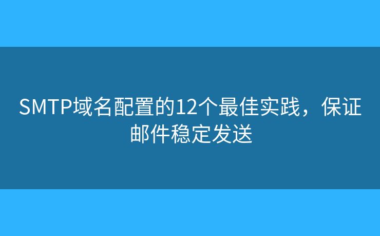 SMTP域名配置的12個(gè)最佳實(shí)踐，保證郵件穩(wěn)定發(fā)送