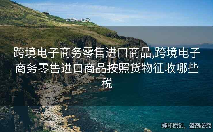 跨境電子商務(wù)零售進(jìn)口商品,跨境電子商務(wù)零售進(jìn)口商品按照貨物征收哪些稅