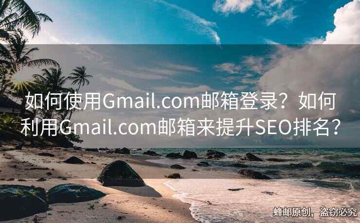 如何使用Gmail.com郵箱登錄？如何利用Gmail.com郵箱來(lái)提升SEO排名？
