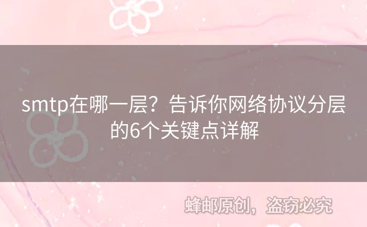 smtp在哪一層？告訴你網(wǎng)絡(luò)協(xié)議分層的6個關(guān)鍵點(diǎn)詳解