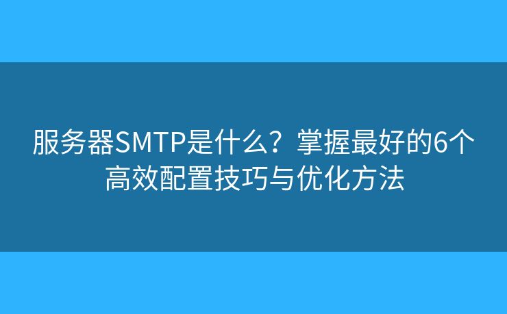 服務(wù)器SMTP是什么？掌握最好的6個(gè)高效配置技巧與優(yōu)化方法