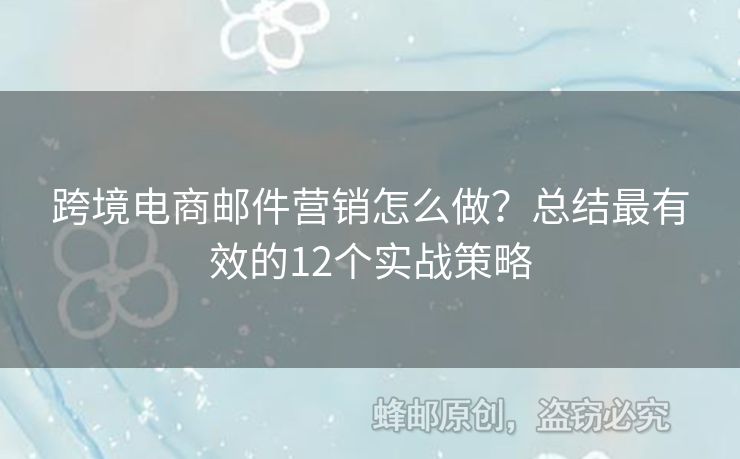 跨境電商郵件營(yíng)銷怎么做？總結(jié)最有效的12個(gè)實(shí)戰(zhàn)策略