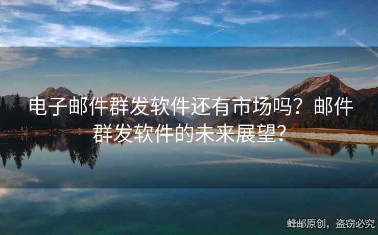 電子郵件群發(fā)軟件還有市場(chǎng)嗎？郵件群發(fā)軟件的未來(lái)展望？