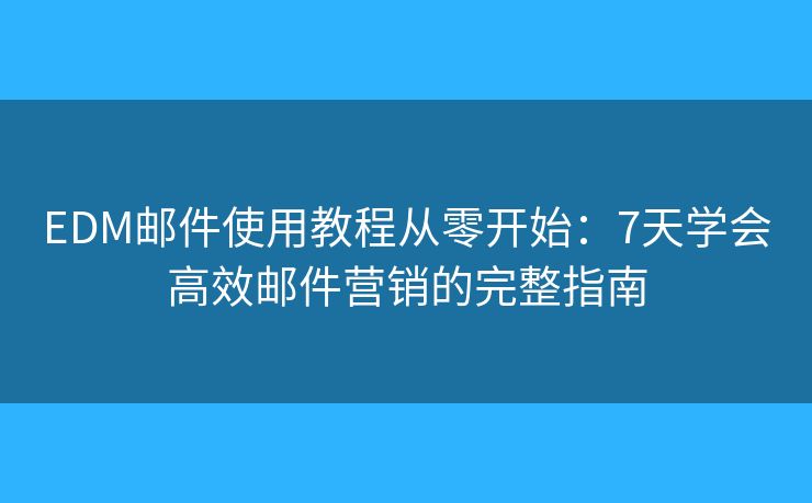 EDM郵件使用教程從零開始：7天學(xué)會(huì)高效郵件營銷的完整指南