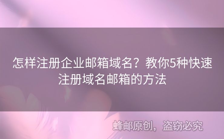 怎樣注冊企業(yè)郵箱域名？教你5種快速注冊域名郵箱的方法